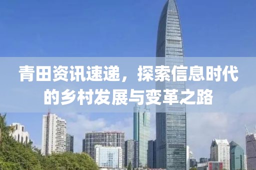 青田资讯速递，探索信息时代的乡村发展与变革之路