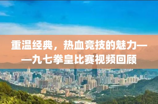 重温经典，热血竞技的魅力——九七拳皇比赛视频回顾