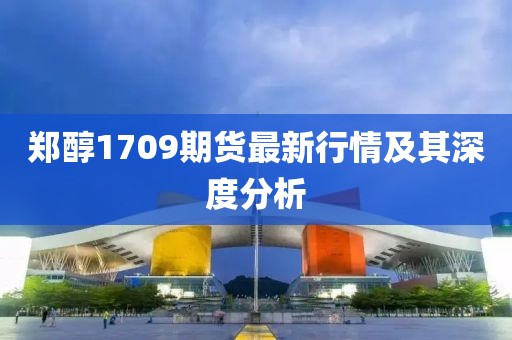 郑醇1709期货最新行情及其深度分析