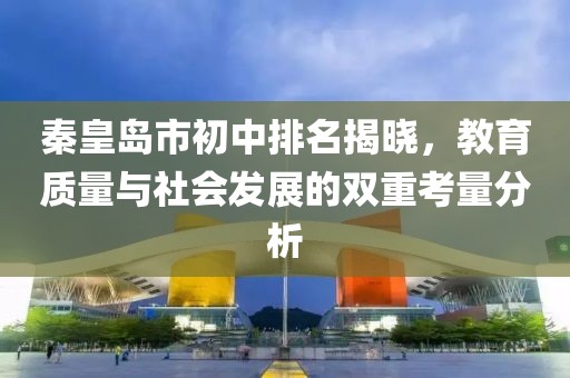 秦皇岛市初中排名揭晓，教育质量与社会发展的双重考量分析