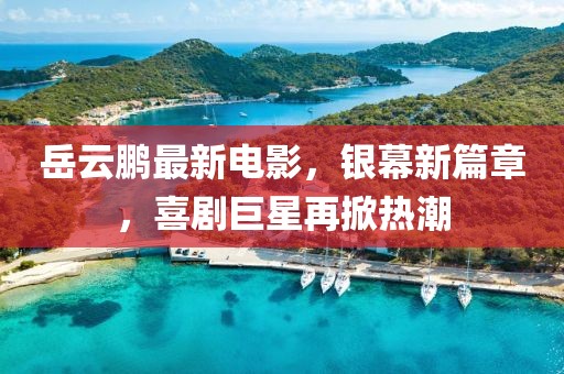 岳云鹏最新电影，银幕新篇章，喜剧巨星再掀热潮