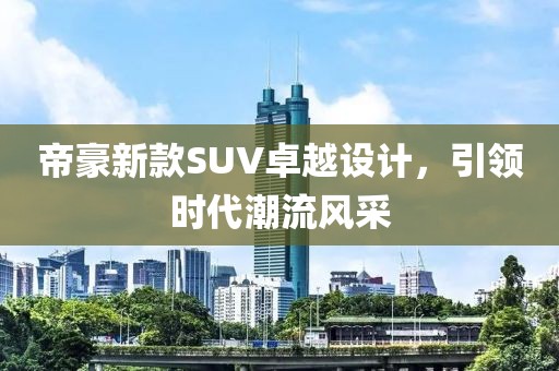 帝豪新款SUV卓越设计，引领时代潮流风采
