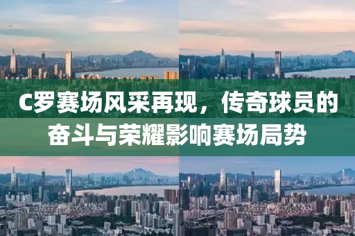 C罗赛场风采再现，传奇球员的奋斗与荣耀影响赛场局势