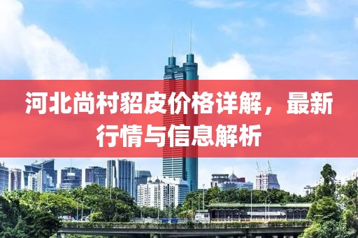 河北尚村貂皮价格详解，最新行情与信息解析
