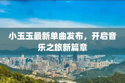 小玉玉最新单曲发布，开启音乐之旅新篇章