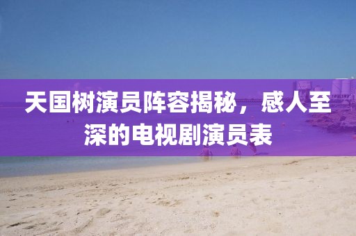 天国树演员阵容揭秘，感人至深的电视剧演员表