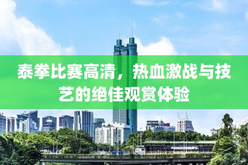 泰拳比赛高清，热血激战与技艺的绝佳观赏体验