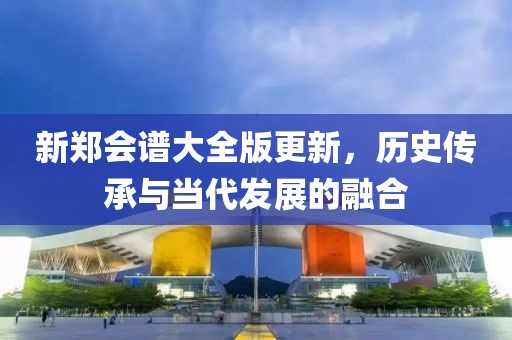 新郑会谱大全版更新，历史传承与当代发展的融合