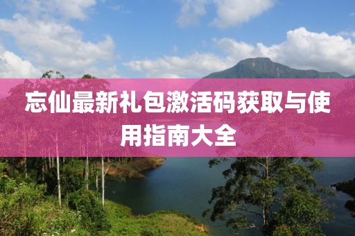 忘仙最新礼包激活码获取与使用指南大全