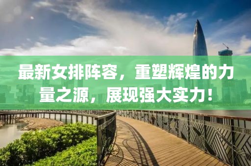 最新女排阵容，重塑辉煌的力量之源，展现强大实力！