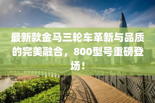 最新款金马三轮车革新与品质的完美融合，800型号重磅登场！