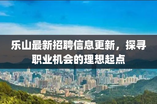 乐山最新招聘信息更新，探寻职业机会的理想起点