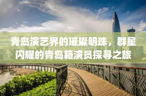 青岛演艺界的璀璨明珠，群星闪耀的青岛籍演员探寻之旅