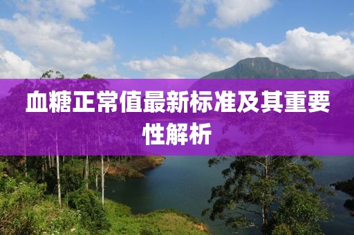血糖正常值最新标准及其重要性解析