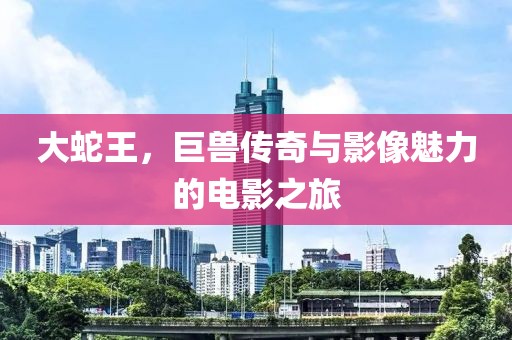 大蛇王，巨兽传奇与影像魅力的电影之旅