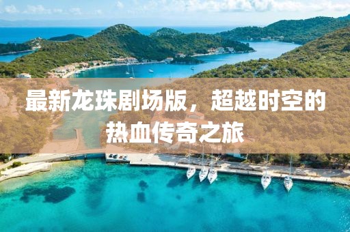 最新龙珠剧场版，超越时空的热血传奇之旅
