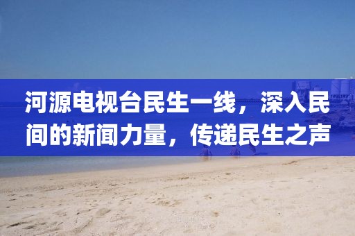 河源电视台民生一线，深入民间的新闻力量，传递民生之声