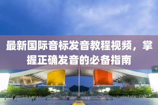 最新国际音标发音教程视频，掌握正确发音的必备指南