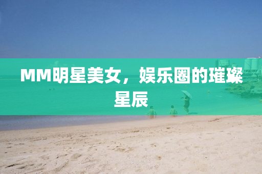 MM明星美女，娱乐圈的璀璨星辰