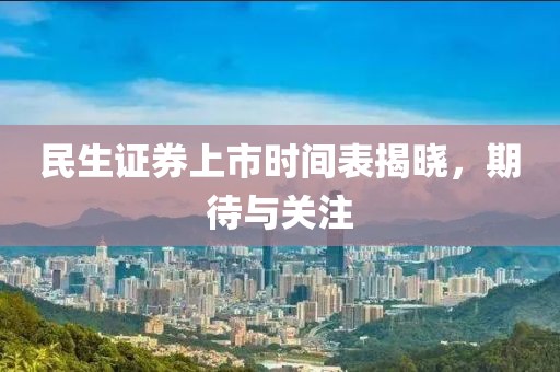 民生证券上市时间表揭晓，期待与关注