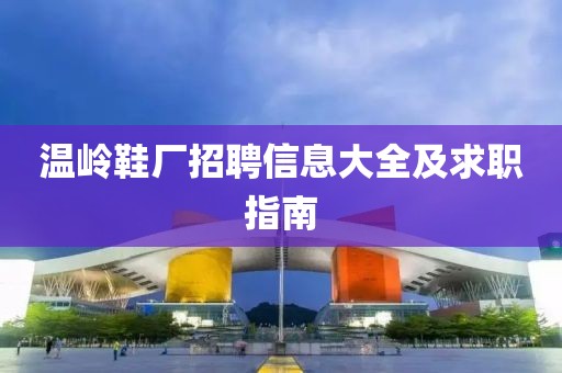 温岭鞋厂招聘信息大全及求职指南