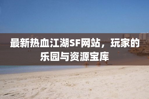 最新热血江湖SF网站，玩家的乐园与资源宝库