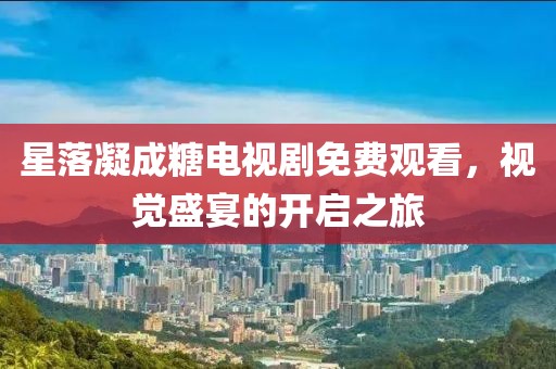 星落凝成糖电视剧免费观看，视觉盛宴的开启之旅