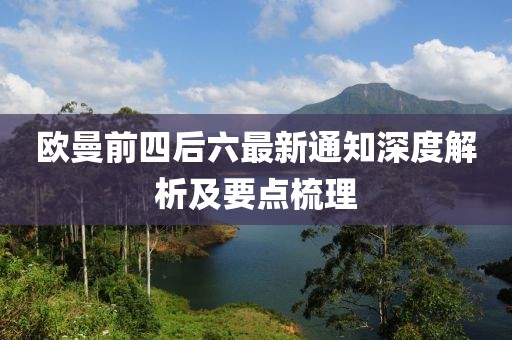 欧曼前四后六最新通知深度解析及要点梳理