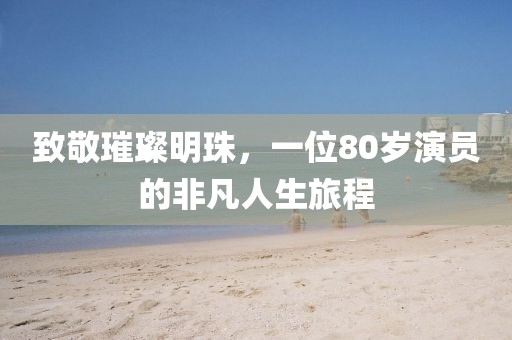 致敬璀璨明珠，一位80岁演员的非凡人生旅程