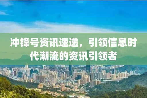 冲锋号资讯速递，引领信息时代潮流的资讯引领者