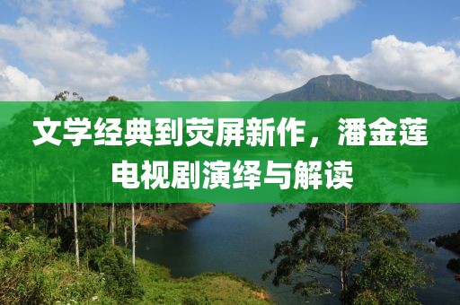 文学经典到荧屏新作，潘金莲电视剧演绎与解读