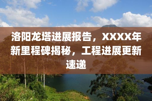 洛阳龙塔进展报告，XXXX年新里程碑揭秘，工程进展更新速递