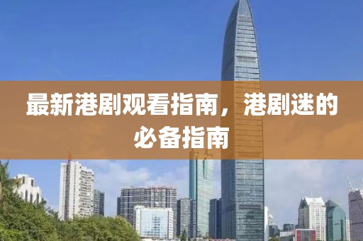 最新港剧观看指南，港剧迷的必备指南