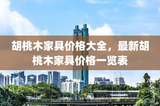 胡桃木家具价格大全，最新胡桃木家具价格一览表