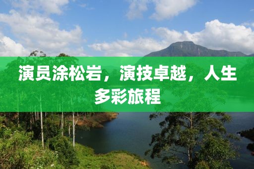 演员涂松岩，演技卓越，人生多彩旅程