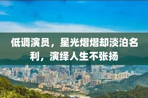 低调演员，星光熠熠却淡泊名利，演绎人生不张扬