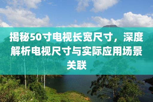 揭秘50寸电视长宽尺寸，深度解析电视尺寸与实际应用场景关联