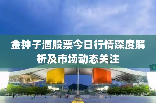 金钟子酒股票今日行情深度解析及市场动态关注