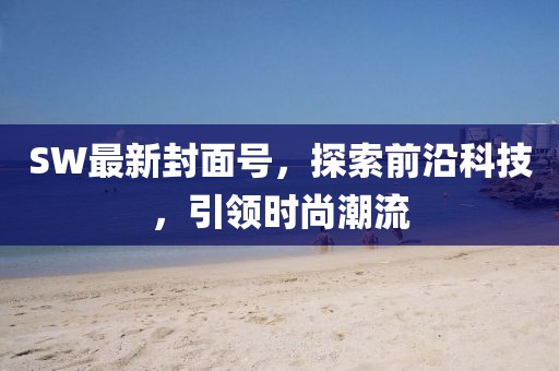 SW最新封面号，探索前沿科技，引领时尚潮流