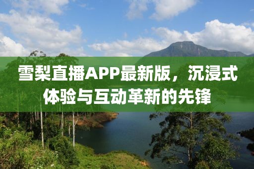 雪梨直播APP最新版，沉浸式体验与互动革新的先锋