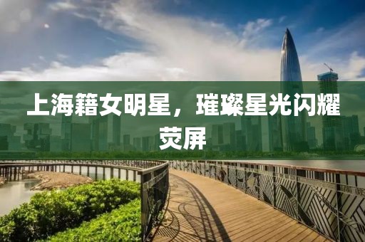 上海籍女明星，璀璨星光闪耀荧屏