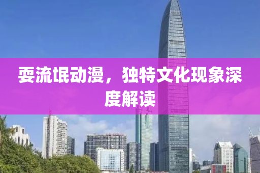 耍流氓动漫，独特文化现象深度解读