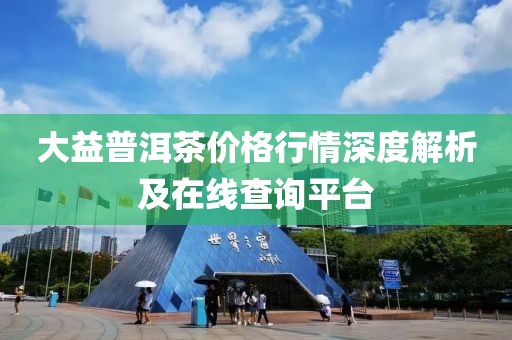 大益普洱茶价格行情深度解析及在线查询平台
