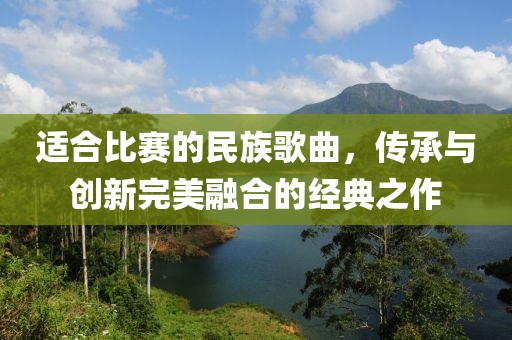 适合比赛的民族歌曲，传承与创新完美融合的经典之作