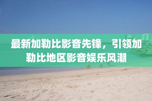 最新加勒比影音先锋，引领加勒比地区影音娱乐风潮