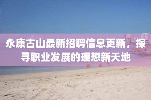 永康古山最新招聘信息更新，探寻职业发展的理想新天地