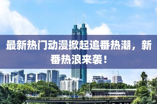 最新热门动漫掀起追番热潮，新番热浪来袭！