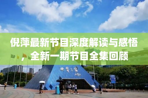 倪萍最新节目深度解读与感悟，全新一期节目全集回顾