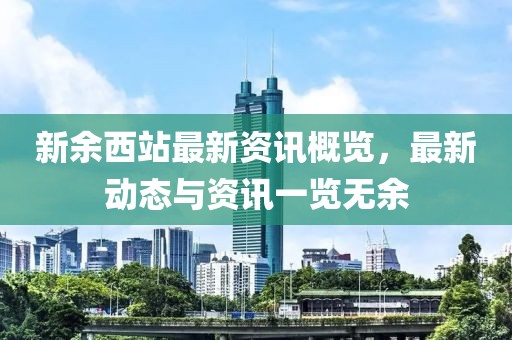 新余西站最新资讯概览，最新动态与资讯一览无余
