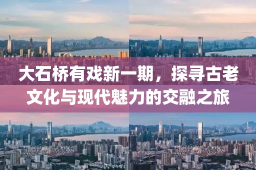 大石桥有戏新一期，探寻古老文化与现代魅力的交融之旅
